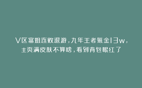 V区富姐连败退游，九年王者氪金13w，主页满皮肤不算啥，看到背包眼红了