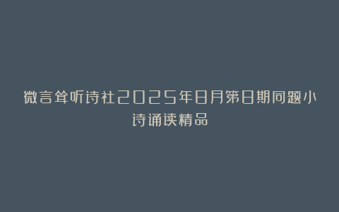 微言耸听诗社2025年8月第8期同题小诗诵读精品