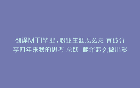翻译MTI毕业，职业生涯怎么走？真诚分享四年来我的思考｜总助 翻译怎么做出彩