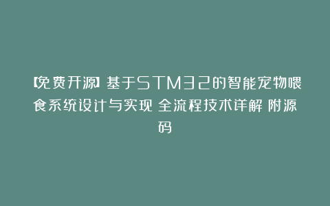【免费开源】基于STM32的智能宠物喂食系统设计与实现（全流程技术详解）附源码