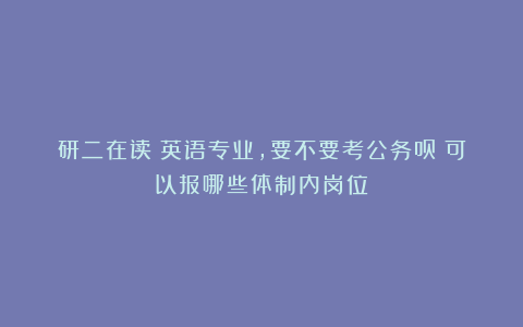 研二在读：英语专业，要不要考公务员？可以报哪些体制内岗位？