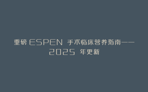 重磅:ESPEN 手术临床营养指南——2025 年更新
