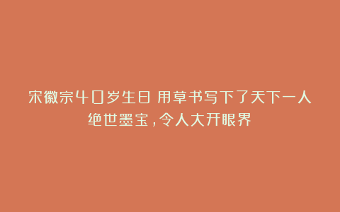 宋徽宗40岁生日：用草书写下了天下一人绝世墨宝，令人大开眼界！