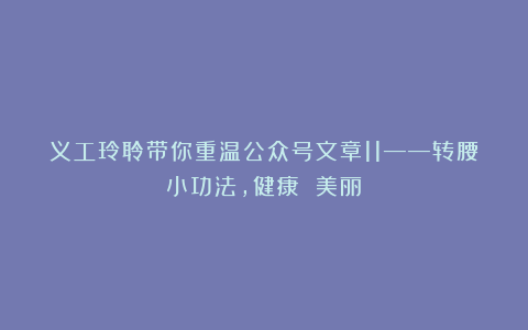 义工玲聆带你重温公众号文章11——转腰小功法，健康 美丽