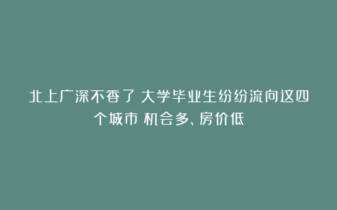 北上广深不香了？大学毕业生纷纷流向这四个城市！机会多、房价低