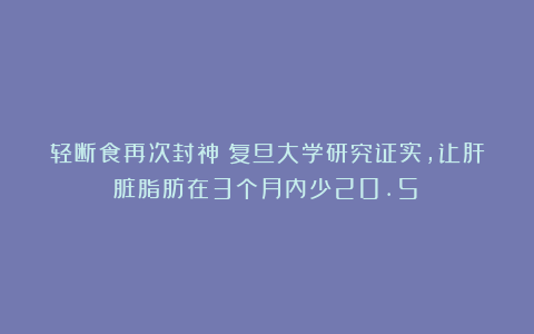 轻断食再次封神！复旦大学研究证实，让肝脏脂肪在3个月内少20.5%