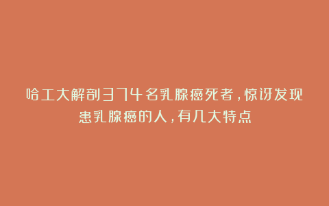 哈工大解剖374名乳腺癌死者，惊讶发现患乳腺癌的人，有几大特点