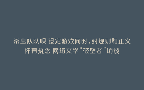 杀虫队队员：设定游戏同时，对规则和正义怀有执念｜网络文学“破壁者”访谈