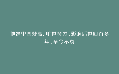 他是中国梵高、旷世奇才，影响后世四百多年，至今不衰！