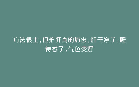 方法很土，但护肝真的厉害，肝干净了，睡得香了，气色变好！