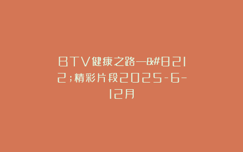 BTV健康之路——精彩片段2025-6–12月