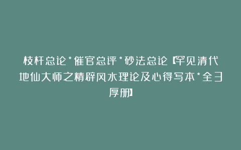 枝杆总论*催官总评*砂法总论【罕见清代地仙大师之精辟风水理论及心得写本*全3厚册】