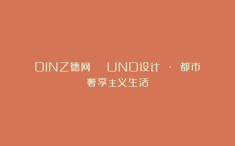DINZ德网 | UND设计 · 都市奢享主义生活