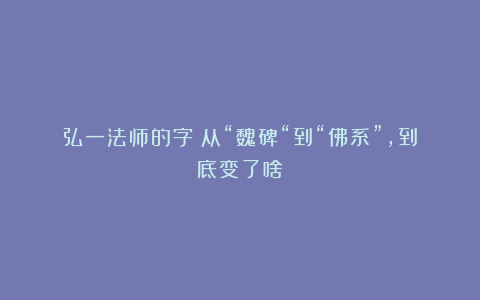 弘一法师的字：从“魏碑“到“佛系”，到底变了啥？