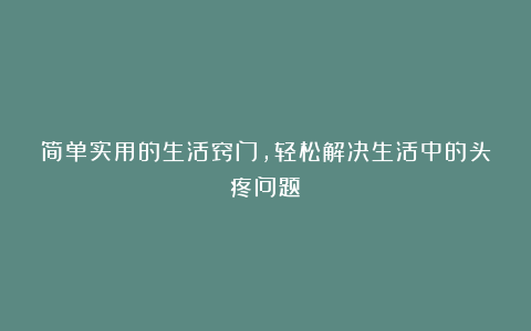 简单实用的生活窍门，轻松解决生活中的头疼问题！