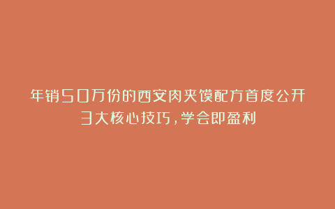 年销50万份的西安肉夹馍配方首度公开！3大核心技巧，学会即盈利