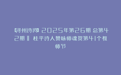 【浔州诗词】2025年第26期（总第42期）‖ 桂平诗人赞咏师魂贺第41个教师节
