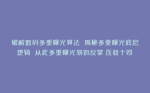 破解数码多重曝光算法 揭秘多重曝光底层逻辑 从此多重曝光易如反掌（连载十四）