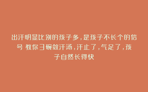出汗明显比别的孩子多，是孩子不长个的信号！教你3碗敛汗汤，汗止了，气足了，孩子自然长得快！