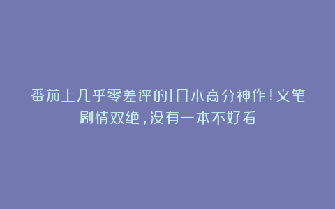 番茄上几乎零差评的10本高分神作!文笔剧情双绝,没有一本不好看