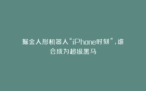 掘金人形机器人“iPhone时刻”，谁会成为超级黑马？