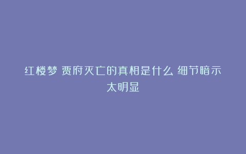 红楼梦：贾府灭亡的真相是什么？细节暗示太明显