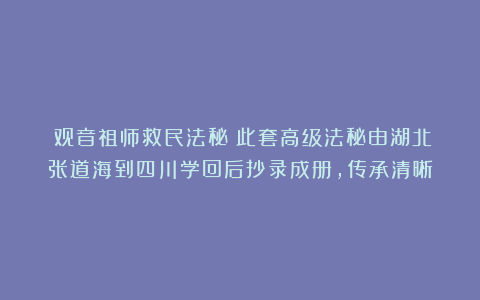 《观音祖师救民法秘》此套高级法秘由湖北张道海到四川学回后抄录成册，传承清晰