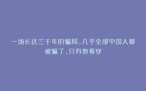 一场长达三千年的骗局,几乎全部中国人都被骗了,只有他看穿