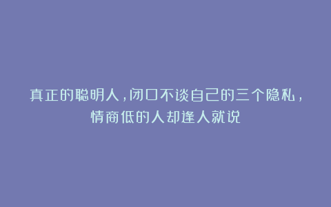 真正的聪明人，闭口不谈自己的三个隐私，情商低的人却逢人就说！