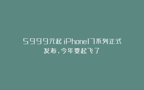 5999元起！iPhone17系列正式发布，今年要起飞了？