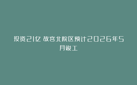 投资21亿！故宫北院区预计2026年5月竣工