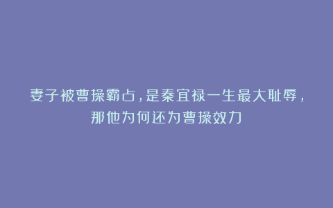 妻子被曹操霸占，是秦宜禄一生最大耻辱，那他为何还为曹操效力？