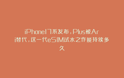 iPhone17系发布,Plus被Ari替代,这一代eSIM试水之作能持续多久？