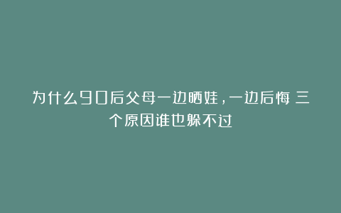 为什么90后父母一边晒娃，一边后悔？三个原因谁也躲不过