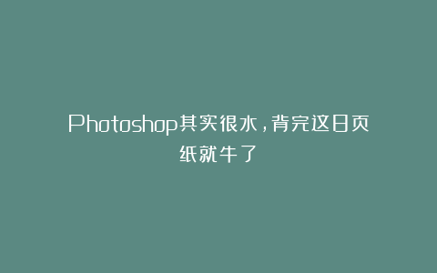 Photoshop其实很水，背完这8页纸就牛了‼