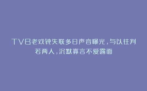 TVB老戏骨失联多日声音曝光，与以往判若两人，沉默寡言不爱露面