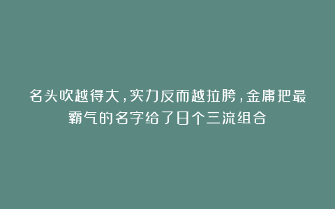 名头吹越得大，实力反而越拉胯，金庸把最霸气的名字给了8个三流组合