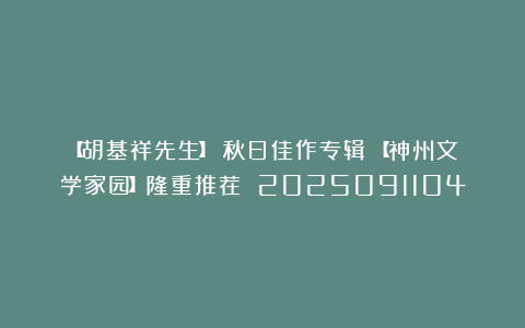 【胡基祥先生】《秋日佳作专辑》【神州文学家园】隆重推荐 2025091104