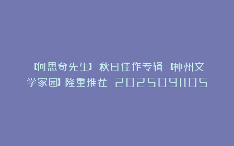 【何思奇先生】《秋日佳作专辑》【神州文学家园】隆重推荐 2025091105