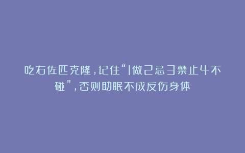 吃右佐匹克隆，记住“1做2忌3禁止4不碰”，否则助眠不成反伤身体