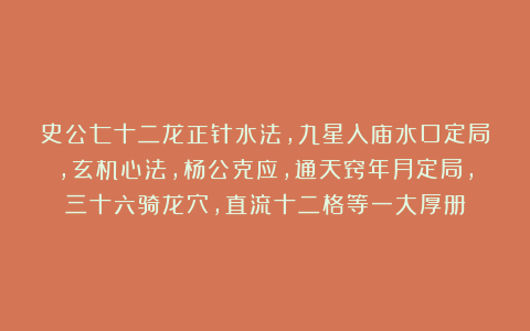 史公七十二龙正针水法，九星入庙水口定局，玄机心法，杨公克应，通天窍年月定局，三十六骑龙穴，直流十二格等一大厚册