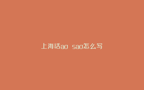 上海话ao sao怎么写？