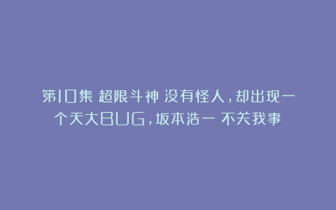第10集《超限斗神》没有怪人，却出现一个天大BUG，坂本浩一：不关我事！
