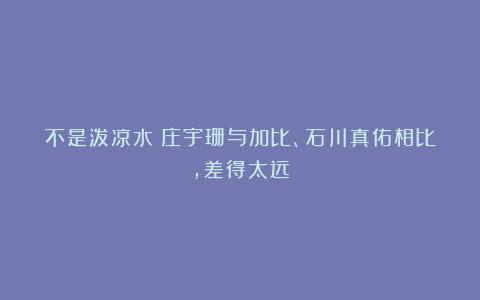 不是泼凉水！庄宇珊与加比、石川真佑相比，差得太远