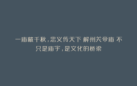 一庙藏千秋，忠义传天下！解州关帝庙：不只是庙宇，是文化的桥梁