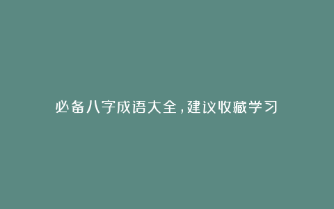 必备八字成语大全，建议收藏学习！
