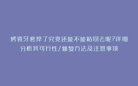 烤瓷牙套掉了究竟还能不能粘回去呢?详细分析其可行性/修复方法及注意事项
