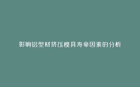 影响铝型材挤压模具寿命因素的分析