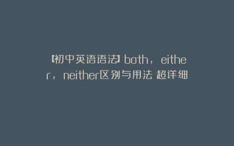 【初中英语语法】both, either, neither区别与用法（超详细）