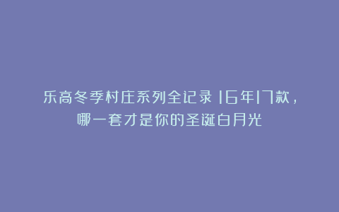 乐高冬季村庄系列全记录：16年17款，哪一套才是你的圣诞白月光？